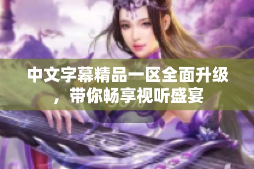 中文字幕精品一區(qū)全面升級(jí)，帶你暢享視聽(tīng)盛宴