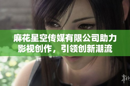 麻花星空傳媒有限公司助力影視創(chuàng)作，引領(lǐng)創(chuàng)新潮流
