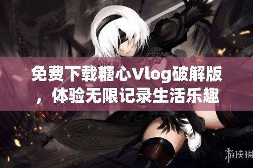 免費下載糖心Vlog破解版，體驗無限記錄生活樂趣