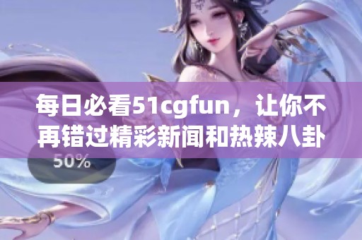 每日必看51cgfun，讓你不再錯過精彩新聞和熱辣八卦