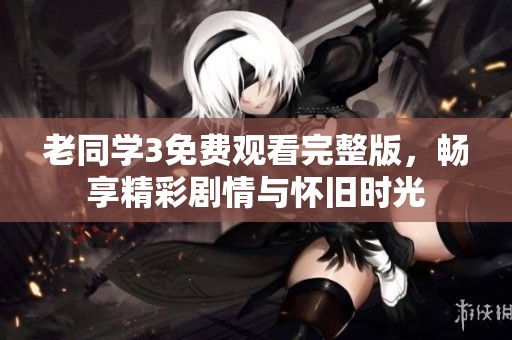 老同學(xué)3免費觀看完整版，暢享精彩劇情與懷舊時光
