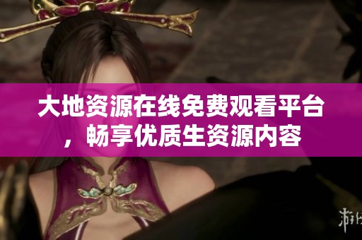 大地資源在線免費(fèi)觀看平臺(tái)，暢享優(yōu)質(zhì)生資源內(nèi)容