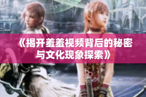 《揭開羞羞視頻背后的秘密與文化現(xiàn)象探索》