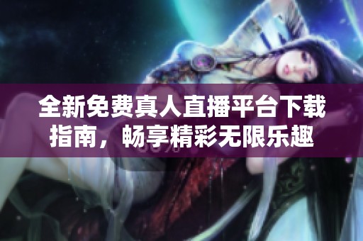 全新免費(fèi)真人直播平臺(tái)下載指南，暢享精彩無(wú)限樂(lè)趣