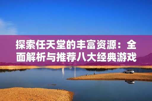 探索任天堂的豐富資源：全面解析與推薦八大經(jīng)典游戲