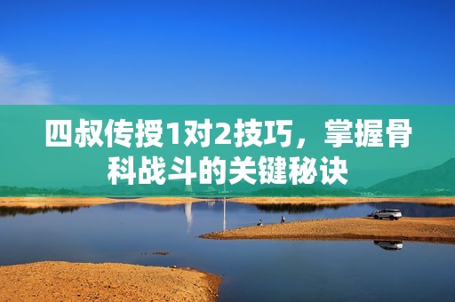 四叔傳授1對2技巧，掌握骨科戰(zhàn)斗的關(guān)鍵秘訣