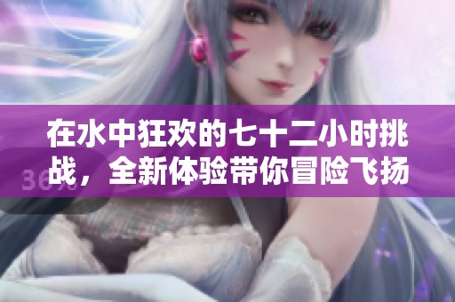 在水中狂歡的七十二小時挑戰(zhàn)，全新體驗帶你冒險飛揚