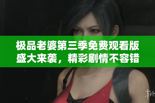 極品老婆第三季免費(fèi)觀看版盛大來襲，精彩劇情不容錯過