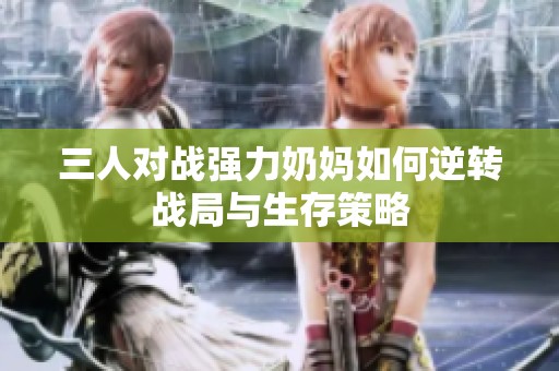 三人對戰(zhàn)強(qiáng)力奶媽如何逆轉(zhuǎn)戰(zhàn)局與生存策略
