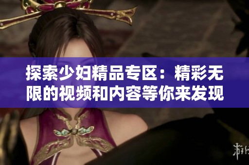 探索少婦精品專區(qū)：精彩無(wú)限的視頻和內(nèi)容等你來(lái)發(fā)現(xiàn)