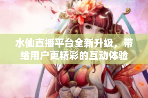 水仙直播平臺全新升級，帶給用戶更精彩的互動體驗