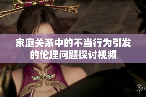 家庭關(guān)系中的不當(dāng)行為引發(fā)的倫理問題探討視頻