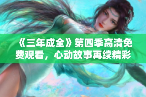 《三年成全》第四季高清免費(fèi)觀看，心動(dòng)故事再續(xù)精彩旅程