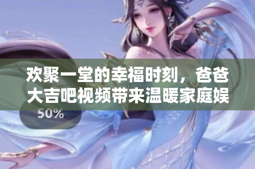 歡聚一堂的幸福時刻，爸爸大吉吧視頻帶來溫暖家庭娛樂體驗