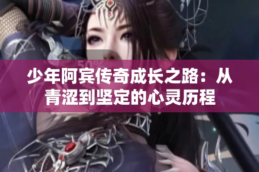 少年阿賓傳奇成長之路：從青澀到堅(jiān)定的心靈歷程