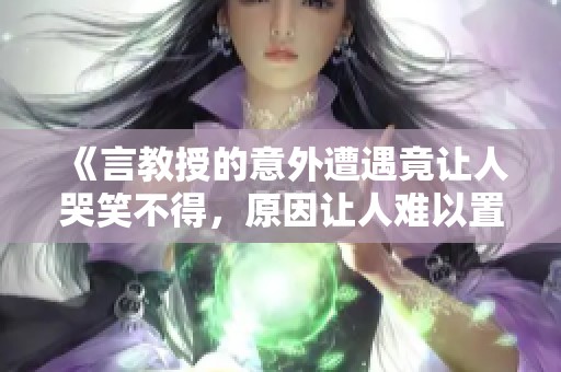 《言教授的意外遭遇竟讓人哭笑不得，原因讓人難以置信》