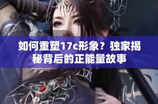 如何重塑17c形象？獨家揭秘背后的正能量故事