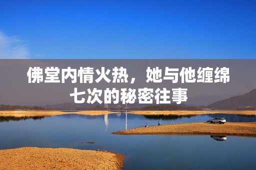 佛堂內(nèi)情火熱，她與他纏綿七次的秘密往事