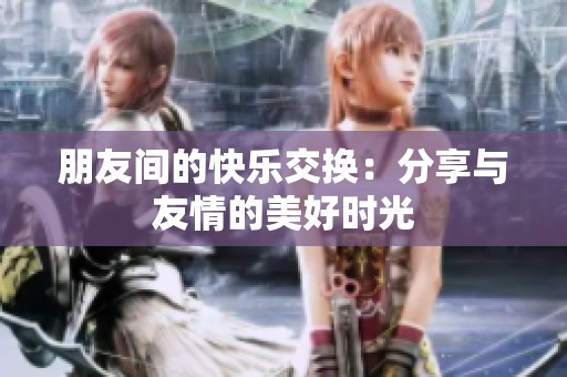 朋友間的快樂交換：分享與友情的美好時光