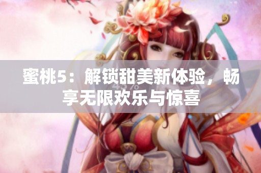 蜜桃5：解鎖甜美新體驗(yàn)，暢享無(wú)限歡樂(lè)與驚喜