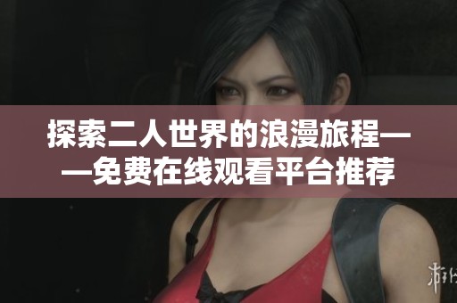 探索二人世界的浪漫旅程——免費在線觀看平臺推薦