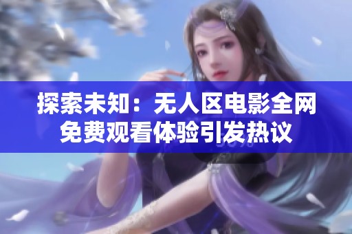 探索未知：無人區(qū)電影全網(wǎng)免費(fèi)觀看體驗引發(fā)熱議
