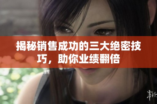揭秘銷售成功的三大絕密技巧，助你業(yè)績(jī)翻倍