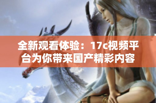全新觀看體驗：17c視頻平臺為你帶來國產精彩內容