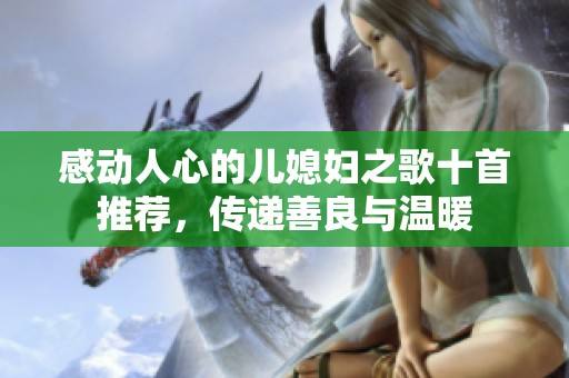 感動(dòng)人心的兒媳婦之歌十首推薦，傳遞善良與溫暖