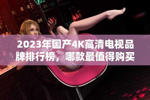 2023年國產(chǎn)4K高清電視品牌排行榜，哪款最值得購買