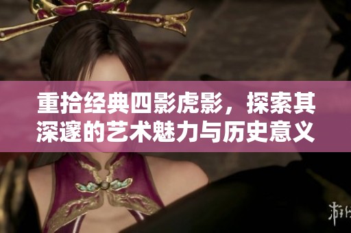 重拾經(jīng)典四影虎影，探索其深邃的藝術(shù)魅力與歷史意義