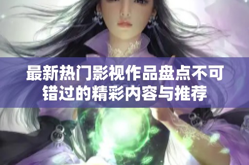 最新熱門影視作品盤點(diǎn)不可錯(cuò)過的精彩內(nèi)容與推薦