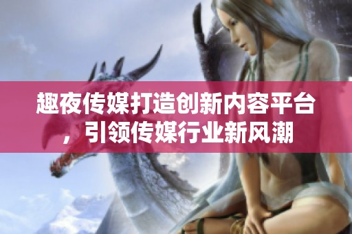 趣夜傳媒打造創(chuàng)新內(nèi)容平臺(tái)，引領(lǐng)傳媒行業(yè)新風(fēng)潮