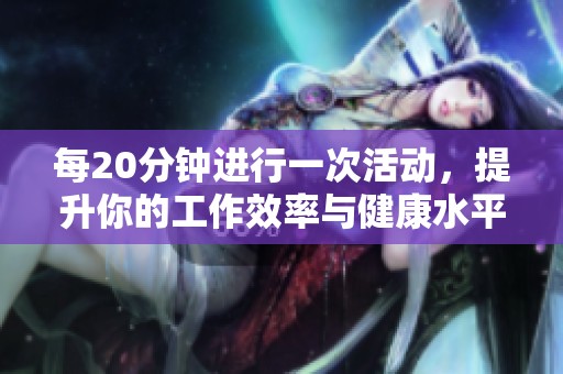 每20分鐘進(jìn)行一次活動(dòng)，提升你的工作效率與健康水平