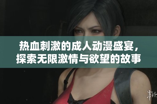 熱血刺激的成人動漫盛宴，探索無限激情與欲望的故事