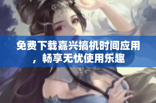 免費(fèi)下載嘉興搞機(jī)時(shí)間應(yīng)用，暢享無憂使用樂趣