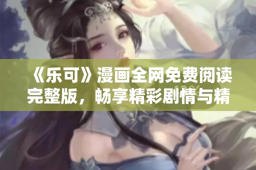 《樂可》漫畫全網(wǎng)免費閱讀完整版，暢享精彩劇情與精彩角色