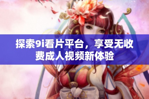 探索9i看片平臺，享受無收費(fèi)成人視頻新體驗