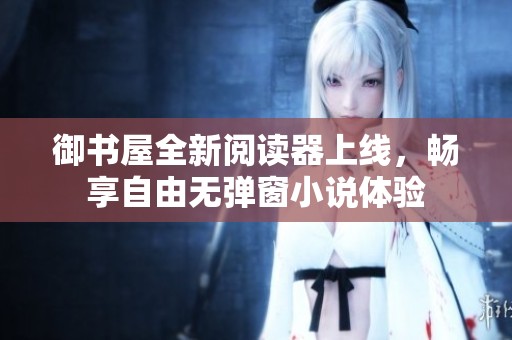 御書屋全新閱讀器上線，暢享自由無彈窗小說體驗