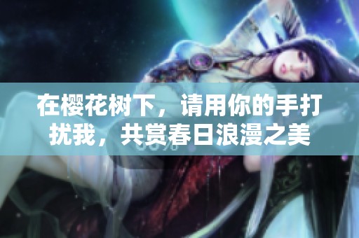在櫻花樹下，請用你的手打擾我，共賞春日浪漫之美