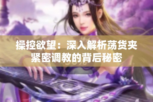 操控欲望：深入解析蕩貨夾緊密調(diào)教的背后秘密