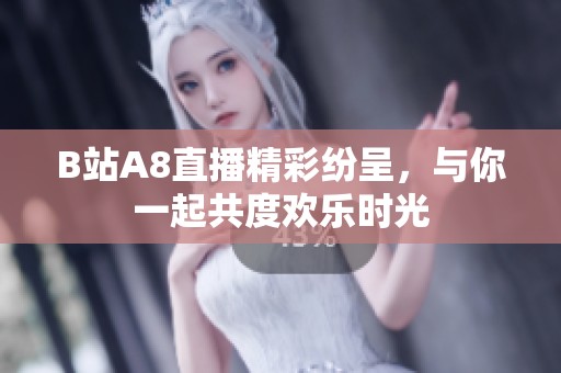 B站A8直播精彩紛呈，與你一起共度歡樂時光