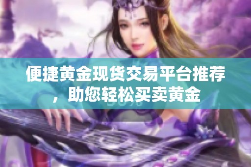 便捷黃金現(xiàn)貨交易平臺(tái)推薦，助您輕松買(mǎi)賣(mài)黃金