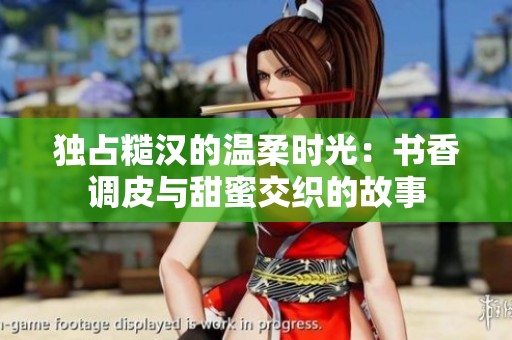 獨(dú)占糙漢的溫柔時光：書香調(diào)皮與甜蜜交織的故事