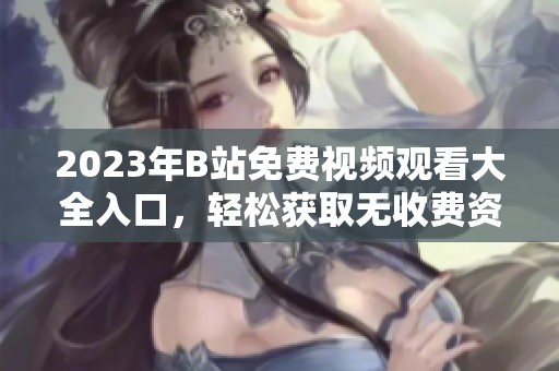 2023年B站免費視頻觀看大全入口，輕松獲取無收費資源