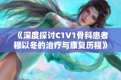 《深度探討C1V1骨科患者穆以冬的治療與康復歷程》
