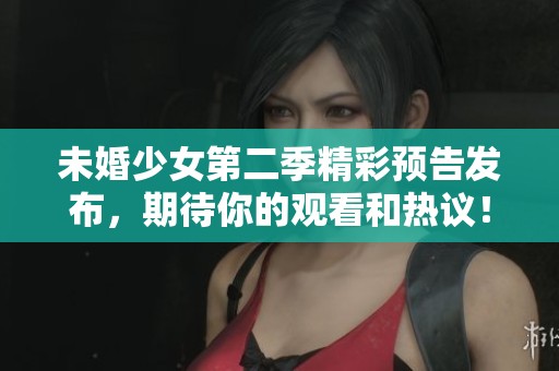 未婚少女第二季精彩預(yù)告發(fā)布，期待你的觀看和熱議！