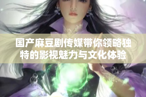 國產(chǎn)麻豆劇傳媒帶你領(lǐng)略獨特的影視魅力與文化體驗