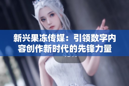 新興果凍傳媒：引領(lǐng)數(shù)字內(nèi)容創(chuàng)作新時代的先鋒力量
