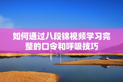 如何通過八段錦視頻學(xué)習(xí)完整的口令和呼吸技巧
